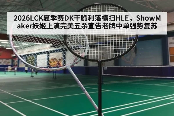 2026LCK夏季赛DK干脆利落横扫HLE,ShowMaker妖姬上演完美五杀宣告老牌中单强势复苏