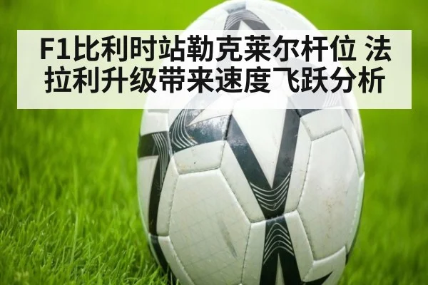 F1比利时站勒克莱尔杆位 法拉利升级带来速度飞跃分析