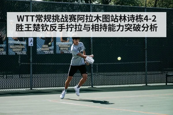 WTT常规挑战赛阿拉木图站林诗栋4-2胜王楚钦反手拧拉与相持能力突破分析